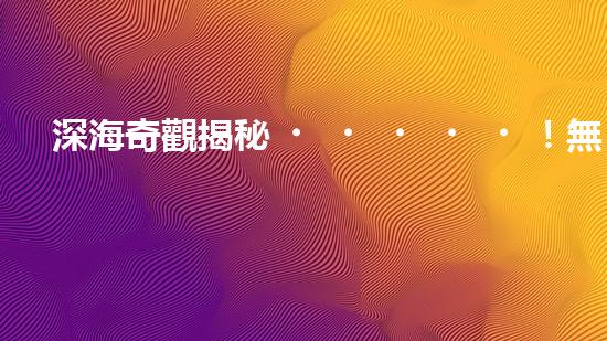 深海奇觀揭秘！無纜水下深潛機器人探索神秘海底世界，究竟隱藏著什么驚人發(fā)現(xiàn)？